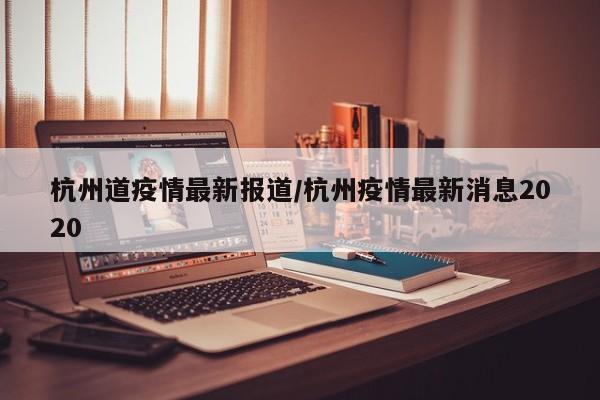 杭州道疫情最新报道/杭州疫情最新消息2020