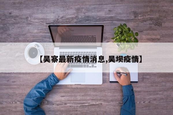 【吴寨最新疫情消息,吴坝疫情】