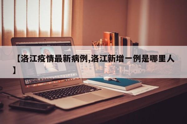 【洛江疫情最新病例,洛江新增一例是哪里人】