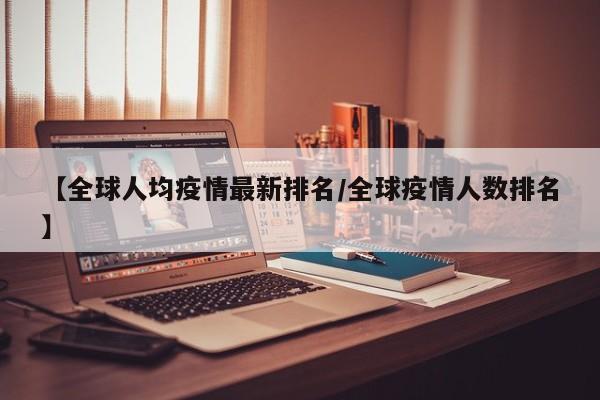 【全球人均疫情最新排名/全球疫情人数排名】