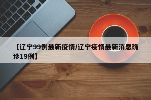 【辽宁99例最新疫情/辽宁疫情最新消息确诊19例】