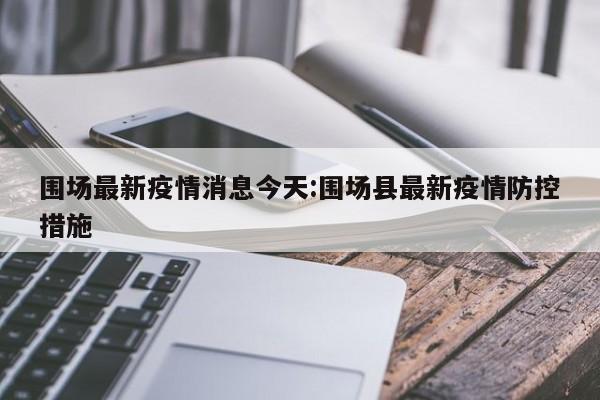 围场最新疫情消息今天:围场县最新疫情防控措施