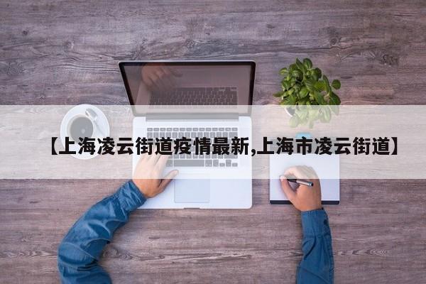【上海凌云街道疫情最新,上海市凌云街道】