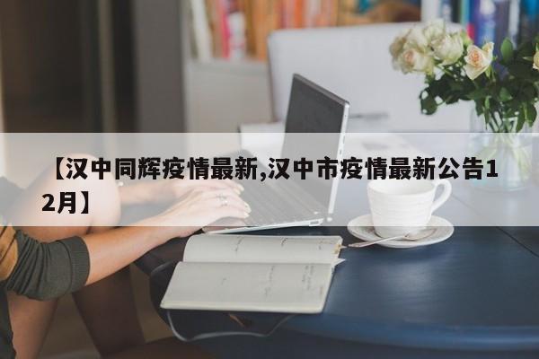 【汉中同辉疫情最新,汉中市疫情最新公告12月】