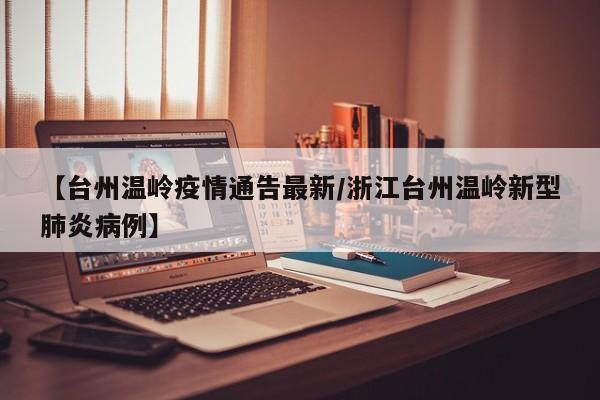【台州温岭疫情通告最新/浙江台州温岭新型肺炎病例】