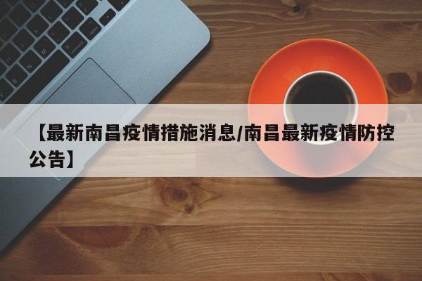 【最新南昌疫情措施消息/南昌最新疫情防控公告】