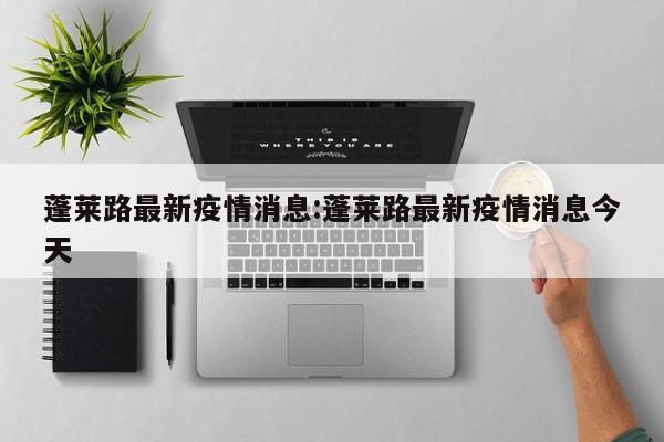 蓬莱路最新疫情消息:蓬莱路最新疫情消息今天