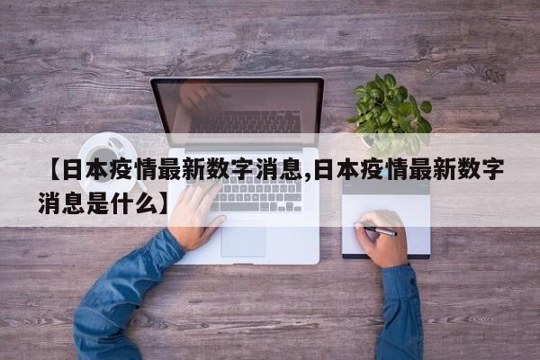 【日本疫情最新数字消息,日本疫情最新数字消息是什么】