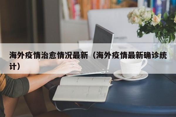 海外疫情治愈情况最新（海外疫情最新确诊统计）