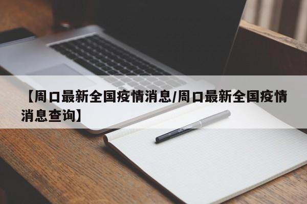 【周口最新全国疫情消息/周口最新全国疫情消息查询】