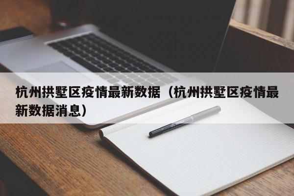 杭州拱墅区疫情最新数据（杭州拱墅区疫情最新数据消息）