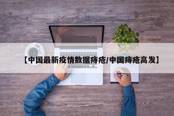 【中国最新疫情数据痔疮/中国痔疮高发】