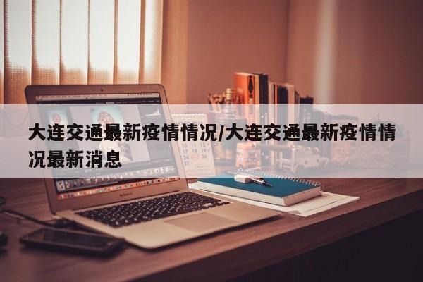 大连交通最新疫情情况/大连交通最新疫情情况最新消息