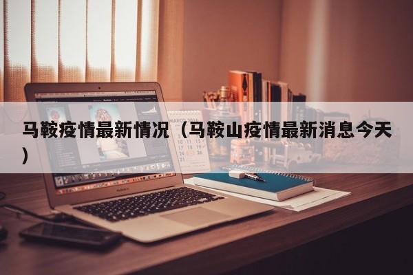 马鞍疫情最新情况（马鞍山疫情最新消息今天）