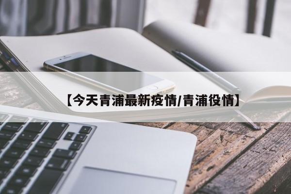 【今天青浦最新疫情/青浦役情】