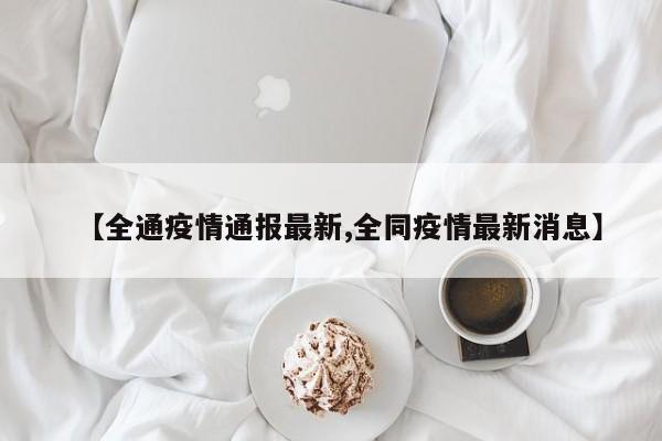 【全通疫情通报最新,全同疫情最新消息】