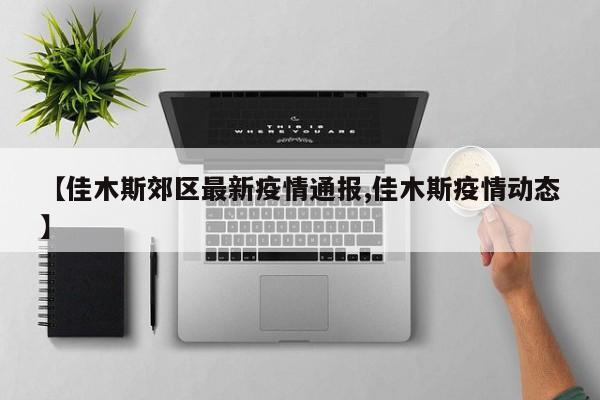 【佳木斯郊区最新疫情通报,佳木斯疫情动态】