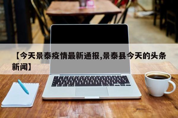 【今天景泰疫情最新通报,景泰县今天的头条新闻】