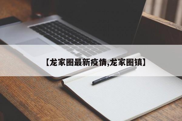 【龙家圈最新疫情,龙家圈镇】