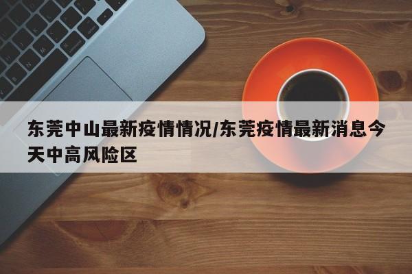 东莞中山最新疫情情况/东莞疫情最新消息今天中高风险区