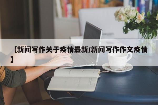 【新闻写作关于疫情最新/新闻写作作文疫情】