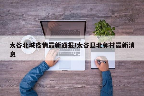 太谷北城疫情最新通报/太谷县北郭村最新消息