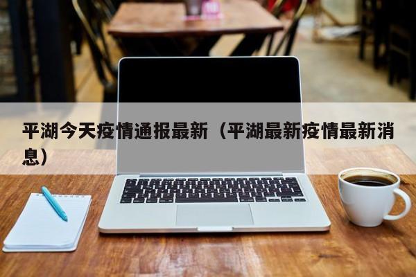 平湖今天疫情通报最新（平湖最新疫情最新消息）