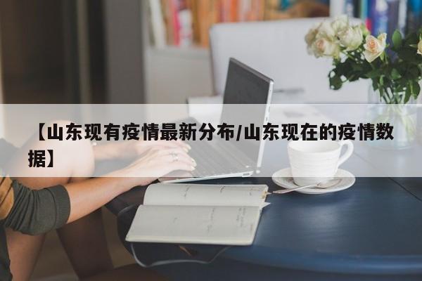 【山东现有疫情最新分布/山东现在的疫情数据】