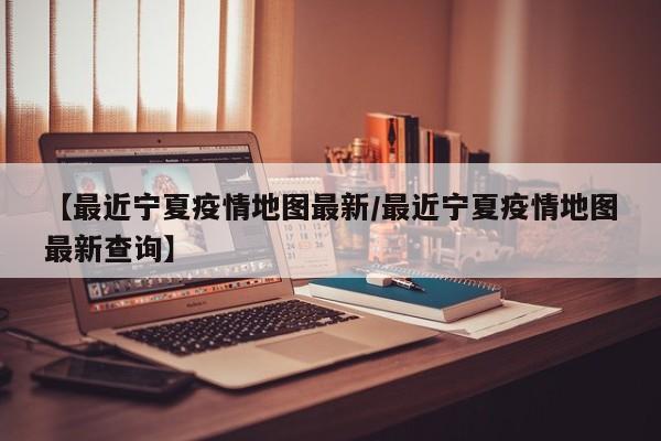 【最近宁夏疫情地图最新/最近宁夏疫情地图最新查询】