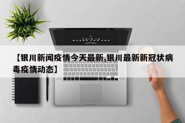 【银川新闻疫情今天最新,银川最新新冠状病毒疫情动态】
