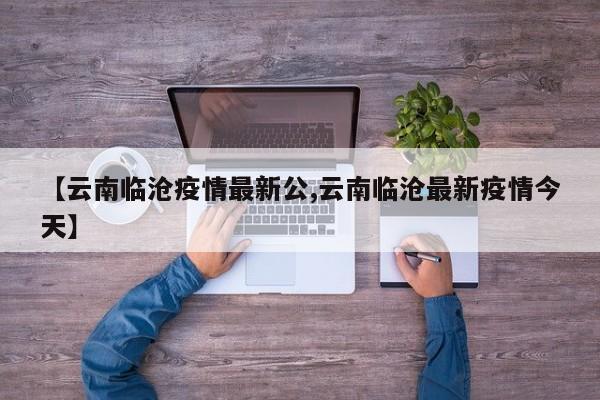 【云南临沧疫情最新公,云南临沧最新疫情今天】