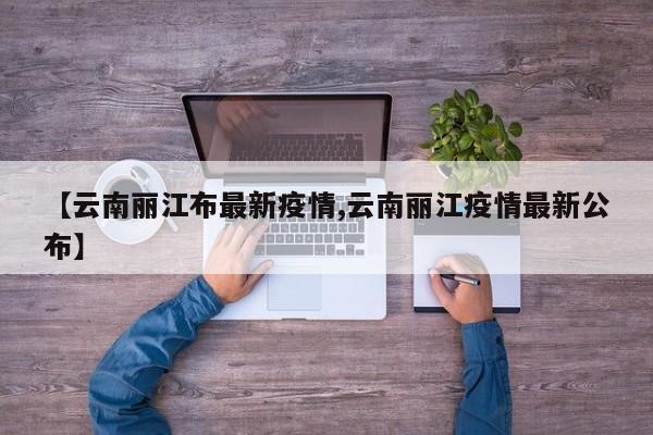 【云南丽江布最新疫情,云南丽江疫情最新公布】