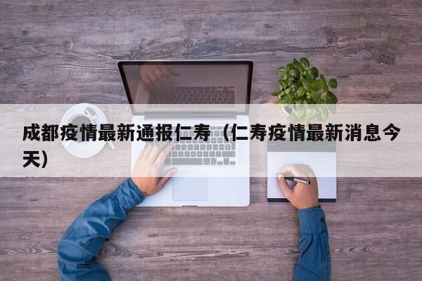 成都疫情最新通报仁寿（仁寿疫情最新消息今天）