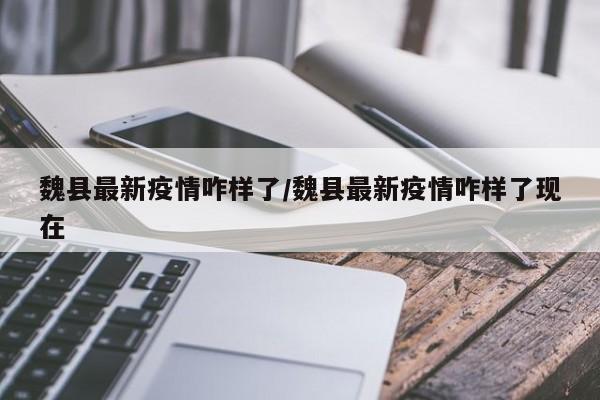 魏县最新疫情咋样了/魏县最新疫情咋样了现在