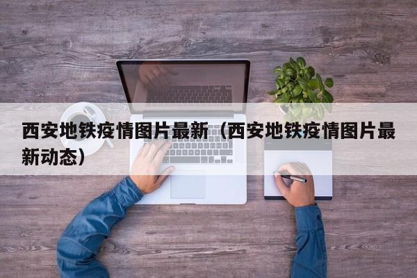 西安地铁疫情图片最新（西安地铁疫情图片最新动态）