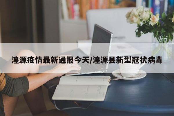 湟源疫情最新通报今天/湟源县新型冠状病毒
