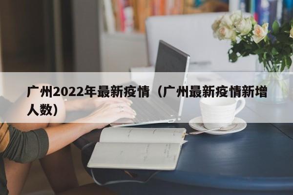 广州2022年最新疫情（广州最新疫情新增人数）