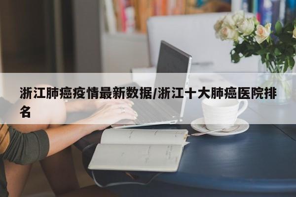 浙江肺癌疫情最新数据/浙江十大肺癌医院排名