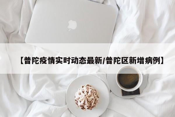 【普陀疫情实时动态最新/普陀区新增病例】