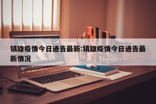 镇雄疫情今日通告最新:镇雄疫情今日通告最新情况