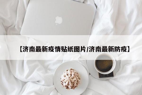 【济南最新疫情贴纸图片/济南最新防疫】