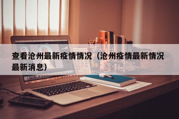 查看沧州最新疫情情况（沧州疫情最新情况 最新消息）