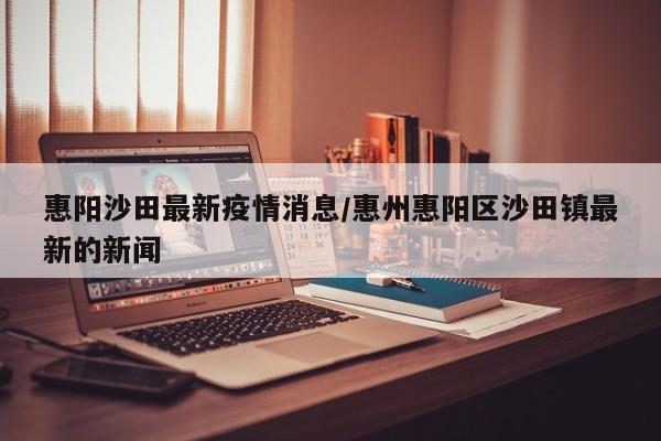 惠阳沙田最新疫情消息/惠州惠阳区沙田镇最新的新闻