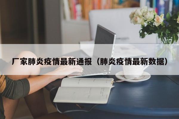 厂家肺炎疫情最新通报（肺炎疫情最新数据）
