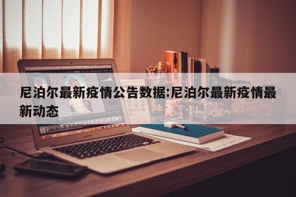 尼泊尔最新疫情公告数据:尼泊尔最新疫情最新动态