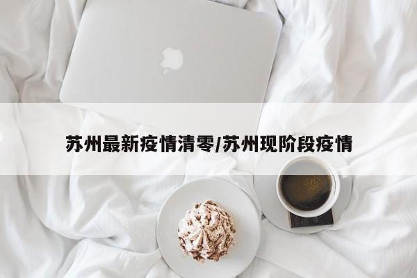 苏州最新疫情清零/苏州现阶段疫情