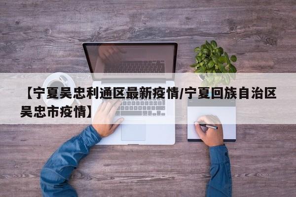 【宁夏吴忠利通区最新疫情/宁夏回族自治区吴忠市疫情】