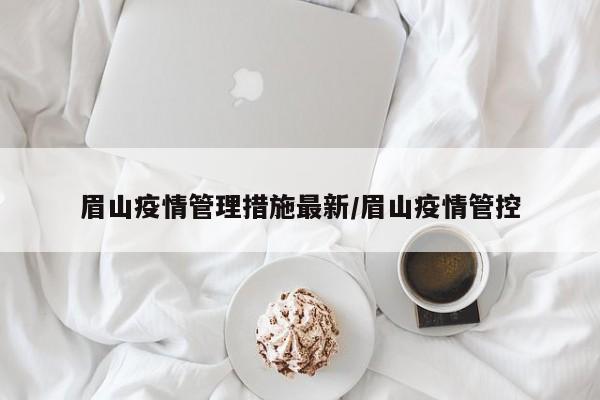 眉山疫情管理措施最新/眉山疫情管控