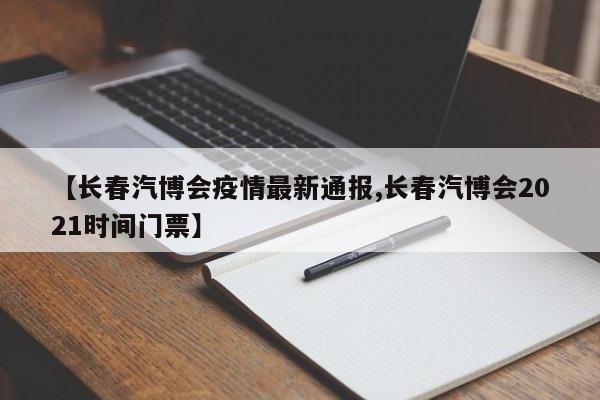 【长春汽博会疫情最新通报,长春汽博会2021时间门票】