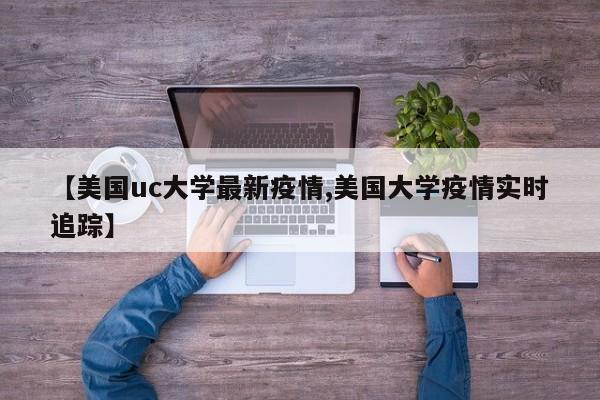 【美国uc大学最新疫情,美国大学疫情实时追踪】